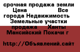 срочная продажа земли › Цена ­ 2 500 000 - Все города Недвижимость » Земельные участки продажа   . Ханты-Мансийский,Покачи г.